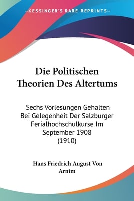 Die Politischen Theorien Des Altertums: Sechs Vorlesungen Gehalten Bei Gelegenheit Der Salzburger Ferialhochschulkurse Im September 1908 (1910)