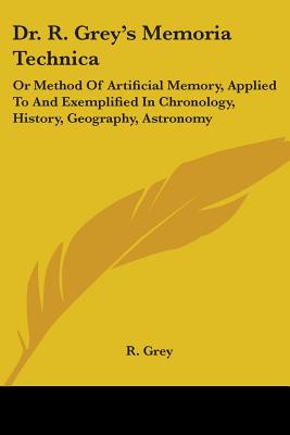 Dr. R. Grey's Memoria Technica: Or Method Of Artificial Memory, Applied To And Exemplified In Chronology, History, Geography, Astronomy