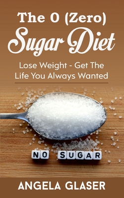 The 0 ( Zero) Sugar Diet: Lose Weight - Get The Life You Always Wanted