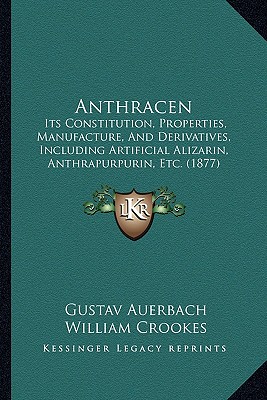 Anthracen: Its Constitution, Properties, Manufacture, And Derivatives, Including Artificial Alizarin, Anthrapurpurin, Etc. (1877)