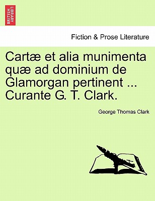 Cartae Et Alia Munimenta Quae Ad Dominium de Glamorgan Pertinent ... Curante G. T. Clark. Vol. I.