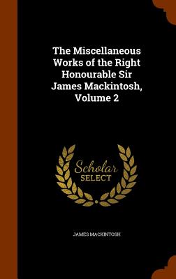 The Miscellaneous Works of the Right Honourable Sir James Mackintosh, Volume 2