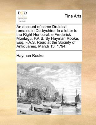 An Account of Some Druidical Remains in Derbyshire. in a Letter to the Right Honourable Frederick Montagu, F.A.S. by Hayman Rooke, Esq. F.A.S. Read at