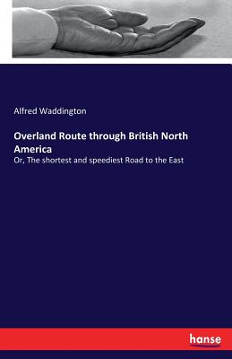 Overland Route through British North America: Or, The shortest and speediest Road to the East