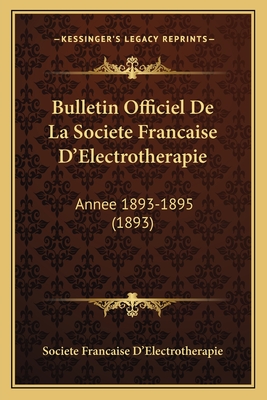 Bulletin Officiel De La Societe Francaise D'Electrotherapie: Annee 1893-1895 (1893)
