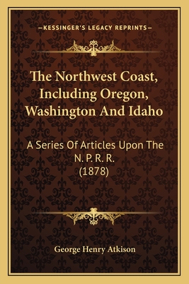The Northwest Coast, Including Oregon, Washington And Idaho: A Series Of Articles Upon The N. P. R. R. (1878)
