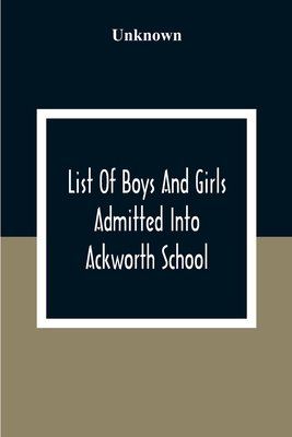 List Of Boys And Girls Admitted Into Ackworth School: During The 100 Years From 18Th Of 10Th Month 1779 To The Centenary On The 27Th Of 6Th Month 1879