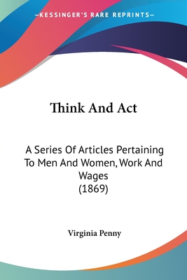 Think And Act: A Series Of Articles Pertaining To Men And Women, Work And Wages (1869)