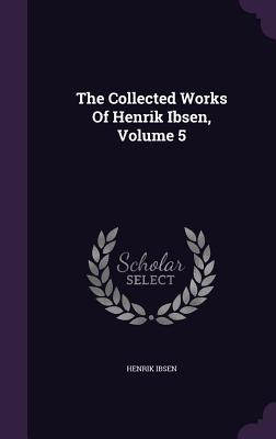 The Collected Works Of Henrik Ibsen, Volume 5