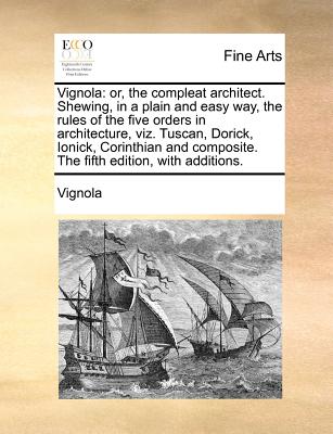 Vignola: or, the compleat architect. Shewing, in a plain and easy way, the rules of the five orders in architecture, viz. Tuscan, Dorick, Ionick, Cori