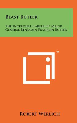 Beast Butler: The Incredible Career of Major General Benjamin Franklin Butler