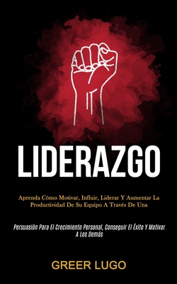 Liderazgo: Aprenda cómo motivar, influir, liderar y aumentar la productividad de su equipo a través de una (Persuasión para el crecimiento personal, c