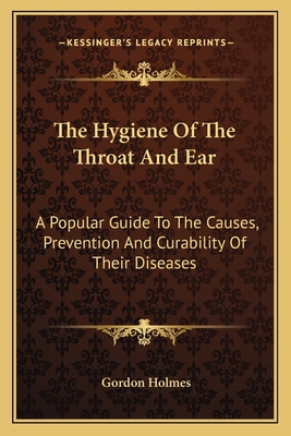 The Hygiene Of The Throat And Ear: A Popular Guide To The Causes, Prevention And Curability Of Their Diseases