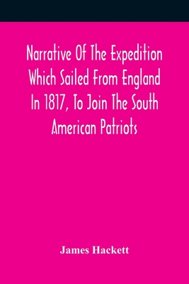 Narrative Of The Expedition Which Sailed From England In 1817, To Join The South American Patriots; Comprising Every Particular Connected With Its For