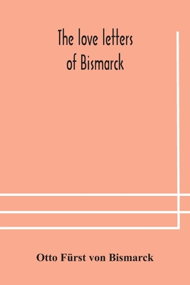 The Love Letters Of Bismarck; Being Letters To His Fiancée And Wife, 1846-1889; Authorized By Prince Herbert Von Bismarck And Translated From The Germ