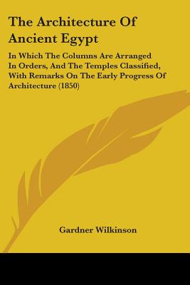 The Architecture Of Ancient Egypt: In Which The Columns Are Arranged In Orders, And The Temples Classified, With Remarks On The Early Progress Of Arch