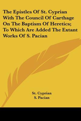 The Epistles Of St. Cyprian With The Council Of Carthage On The Baptism Of Heretics; To Which Are Added The Extant Works Of S. Pacian