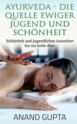 Ayurveda - Die Quelle ewiger Jugend und Schönheit: Schönheit und jugendliches Aussehen bis ins hohe Alter