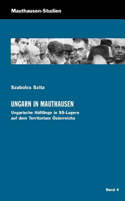 Ungarn in Mauthausen: Ungarische Häftlinge in SS-Lagern auf dem Territorium Österreichs
