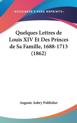 Quelques Lettres de Louis XIV Et Des Princes de Sa Famille, 1688-1713 (1862)