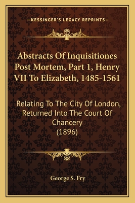 Abstracts Of Inquisitiones Post Mortem, Part 1, Henry VII To Elizabeth, 1485-1561: Relating To The City Of London, Returned Into The Court Of Chancery