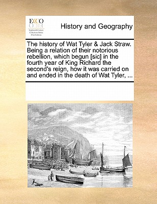 The History of Wat Tyler & Jack Straw. Being a Relation of Their Notorious Rebellion, Which Begun [Sic] in the Fourth Year of King Richard the Second'