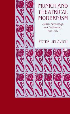 Munich and Theatrical Modernism: Politics, Playwriting, and Performance, 1890-1914