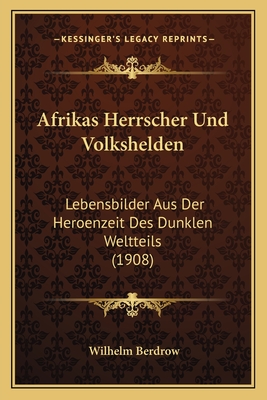 Afrikas Herrscher Und Volkshelden: Lebensbilder Aus Der Heroenzeit Des Dunklen Weltteils (1908)