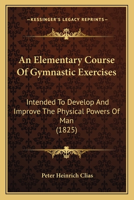 An Elementary Course Of Gymnastic Exercises: Intended To Develop And Improve The Physical Powers Of Man (1825)