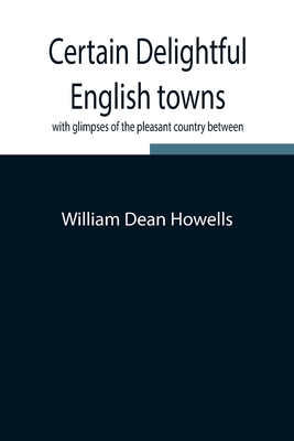 Certain Delightful English Towns, With Glimpses Of The Pleasant Country Between