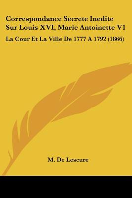 Correspondance Secrete Inedite Sur Louis XVI, Marie Antoinette V1: La Cour Et La Ville De 1777 A 1792 (1866)