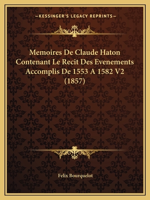 Memoires De Claude Haton Contenant Le Recit Des Evenements Accomplis De 1553 A 1582 V2 (1857)