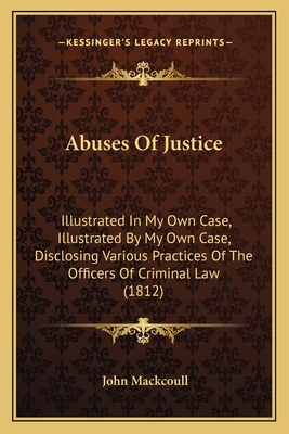Abuses Of Justice: Illustrated In My Own Case, Illustrated By My Own Case, Disclosing Various Practices Of The Officers Of Criminal Law (1812)