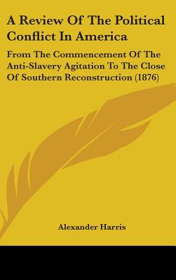 A Review Of The Political Conflict In America: From The Commencement Of The Anti-Slavery Agitation To The Close Of Southern Reconstruction (1876)
