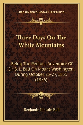 Three Days On The White Mountains: Being The Perilous Adventure Of Dr. B. L. Ball On Mount Washington, During October 25-27, 1855 (1856)