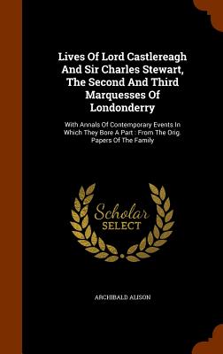Lives Of Lord Castlereagh And Sir Charles Stewart, The Second And Third Marquesses Of Londonderry: With Annals Of Contemporary Events In Which They Bo