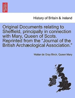 Original Documents Relating to Sheffield, Principally in Connection with Mary, Queen of Scots. Reprinted from the Journal of the British Archaeologica