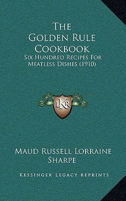The Golden Rule Cookbook: Six Hundred Recipes For Meatless Dishes (1910)