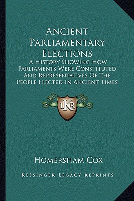 Ancient Parliamentary Elections: A History Showing How Parliaments Were Constituted And Representatives Of The People Elected In Ancient Times (1868)