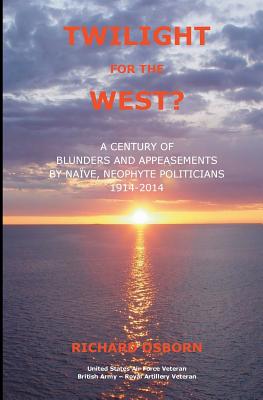 Twilight for the West?: A Century of Blunders and Appeasements by Naive, Neophyte Politicians 1914-2014