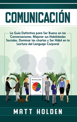 Comunicación: La Guía Definitiva para Ser Bueno en las Conversaciones, Mejorar sus Habilidades Sociales, Dominar las charlas y Ser Hábil en la Lectura