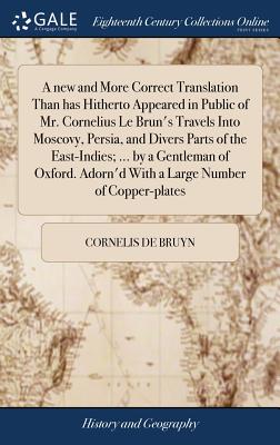 A new and More Correct Translation Than has Hitherto Appeared in Public of Mr. Cornelius Le Brun's Travels Into Moscovy, Persia, and Divers Parts of t