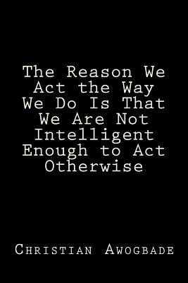 The Reason We Act the Way We Do Is That We Are Not Intelligent Enough to Act Otherwise