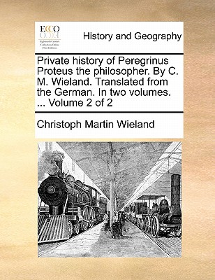 Private history of Peregrinus Proteus the philosopher. By C. M. Wieland. Translated from the German. In two volumes. ... Volume 2 of 2