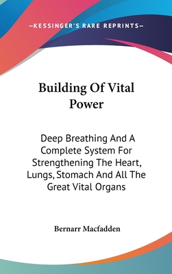 Building Of Vital Power: Deep Breathing And A Complete System For Strengthening The Heart, Lungs, Stomach And All The Great Vital Organs