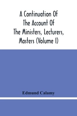 A Continuation Of The Account Of The Ministers, Lecturers, Masters And Fellows Of Colleges, And Schoolmasters, Who Were Ejected And Silenced After The