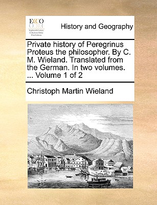 Private history of Peregrinus Proteus the philosopher. By C. M. Wieland. Translated from the German. In two volumes. ... Volume 1 of 2