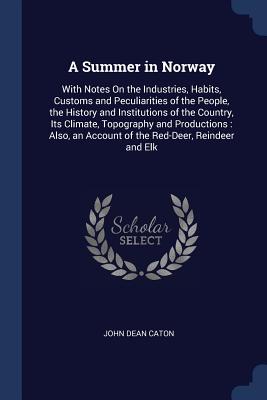 A Summer in Norway: With Notes On the Industries, Habits, Customs and Peculiarities of the People, the History and Institutions of the Cou