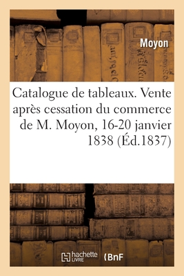 Catalogue de tableaux modernes et anciens: Vente après cessation du commerce de M. Moyon, 16-20 janvier 1838
