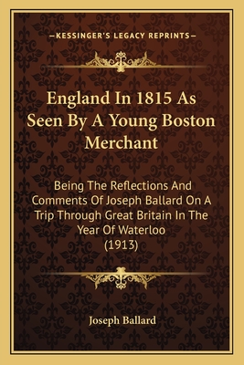 England In 1815 As Seen By A Young Boston Merchant: Being The Reflections And Comments Of Joseph Ballard On A Trip Through Great Britain In The Year O